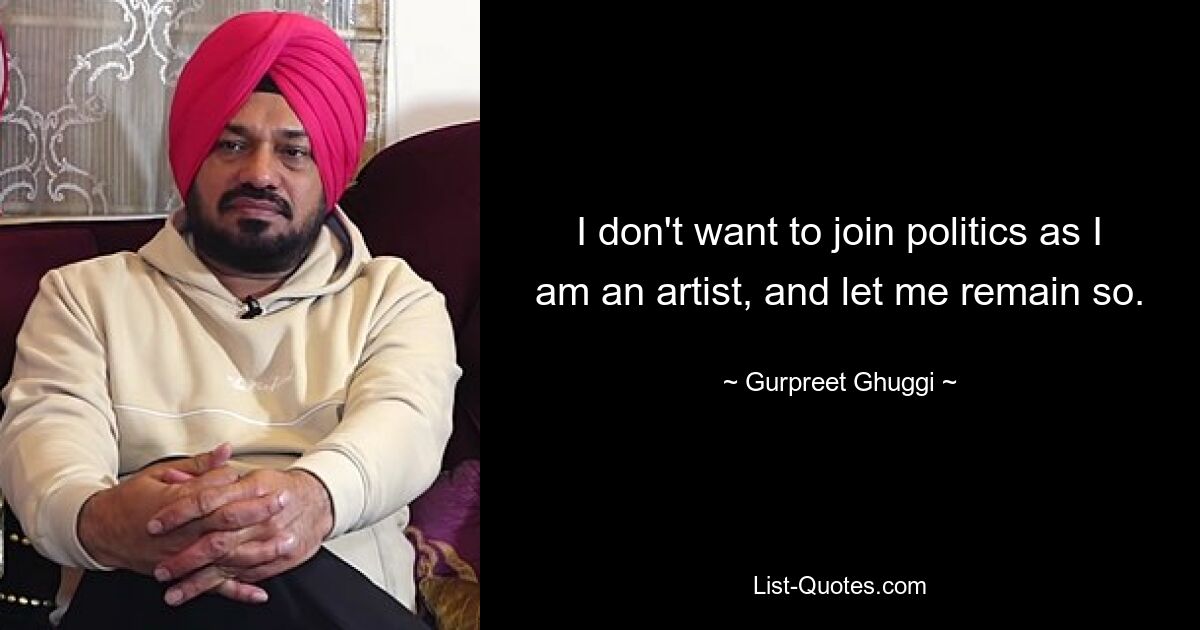 I don't want to join politics as I am an artist, and let me remain so. — © Gurpreet Ghuggi