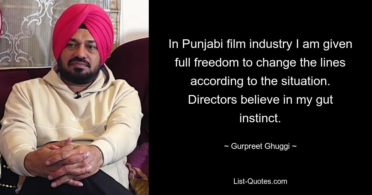 In Punjabi film industry I am given full freedom to change the lines according to the situation. Directors believe in my gut instinct. — © Gurpreet Ghuggi