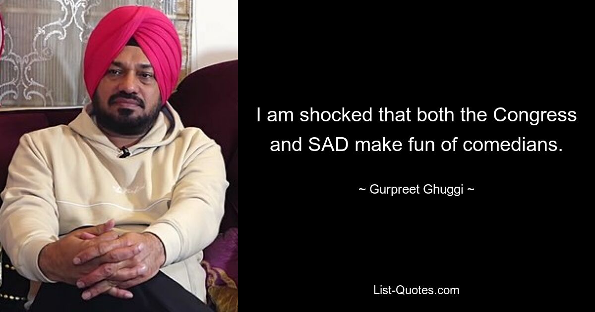 I am shocked that both the Congress and SAD make fun of comedians. — © Gurpreet Ghuggi