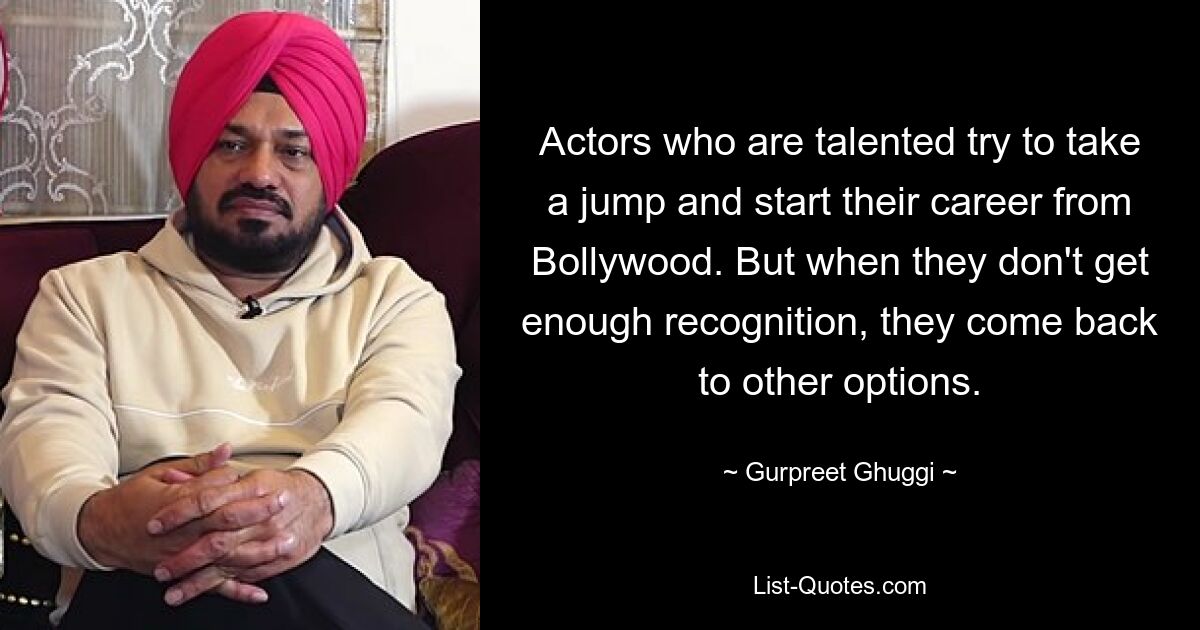 Actors who are talented try to take a jump and start their career from Bollywood. But when they don't get enough recognition, they come back to other options. — © Gurpreet Ghuggi