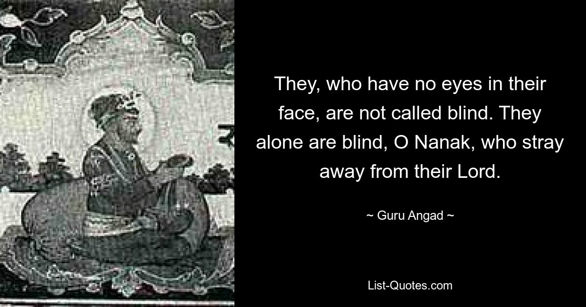 They, who have no eyes in their face, are not called blind. They alone are blind, O Nanak, who stray away from their Lord. — © Guru Angad