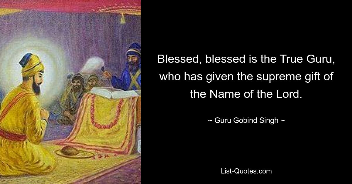 Blessed, blessed is the True Guru, who has given the supreme gift of the Name of the Lord. — © Guru Gobind Singh