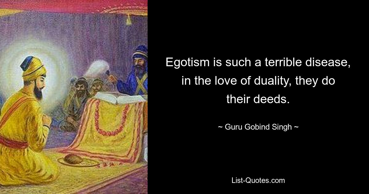 Egotism is such a terrible disease, in the love of duality, they do their deeds. — © Guru Gobind Singh