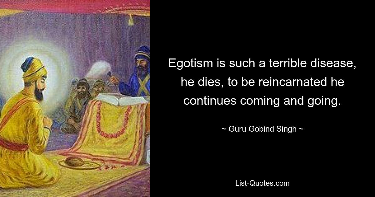 Egotism is such a terrible disease, he dies, to be reincarnated he continues coming and going. — © Guru Gobind Singh