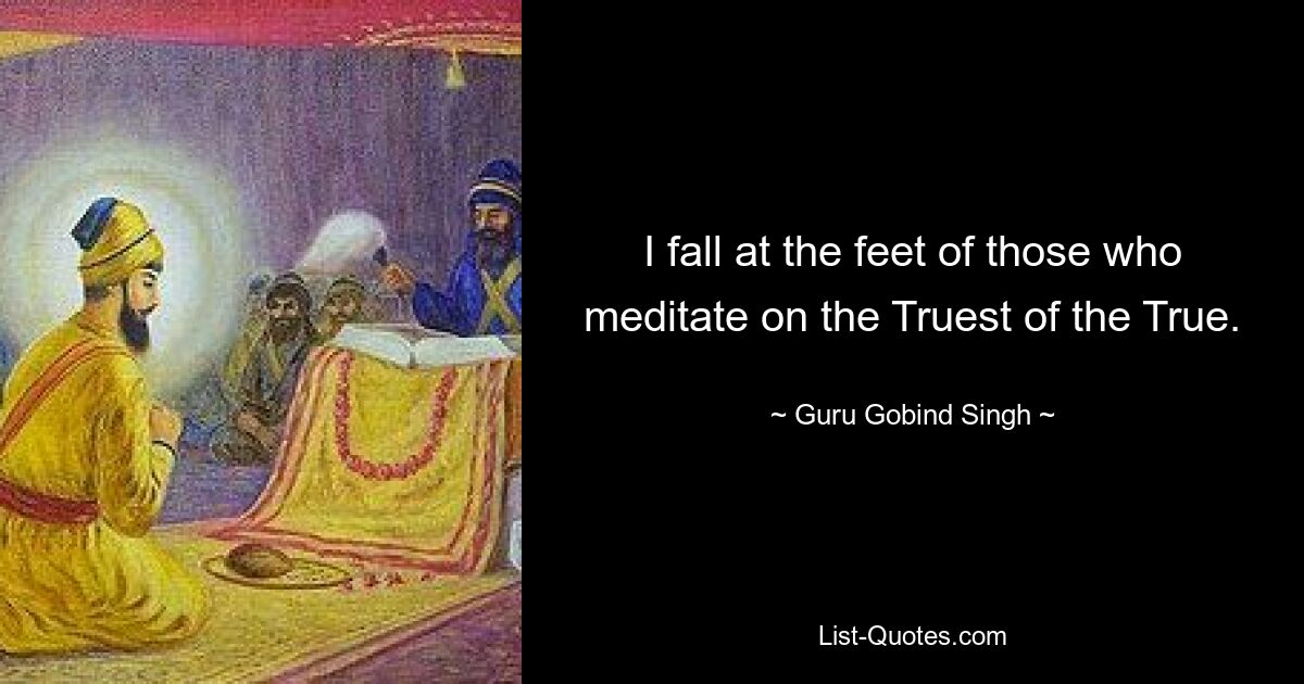 I fall at the feet of those who meditate on the Truest of the True. — © Guru Gobind Singh