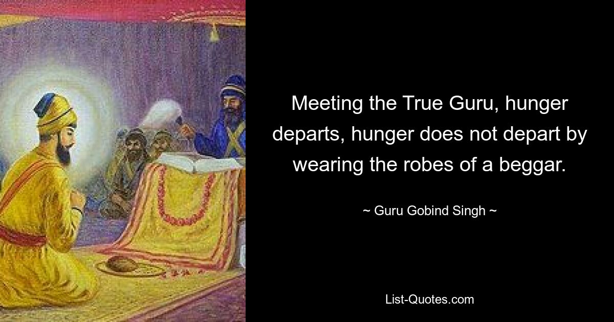 Meeting the True Guru, hunger departs, hunger does not depart by wearing the robes of a beggar. — © Guru Gobind Singh