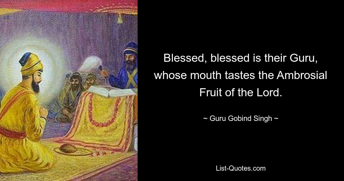 Blessed, blessed is their Guru, whose mouth tastes the Ambrosial Fruit of the Lord. — © Guru Gobind Singh