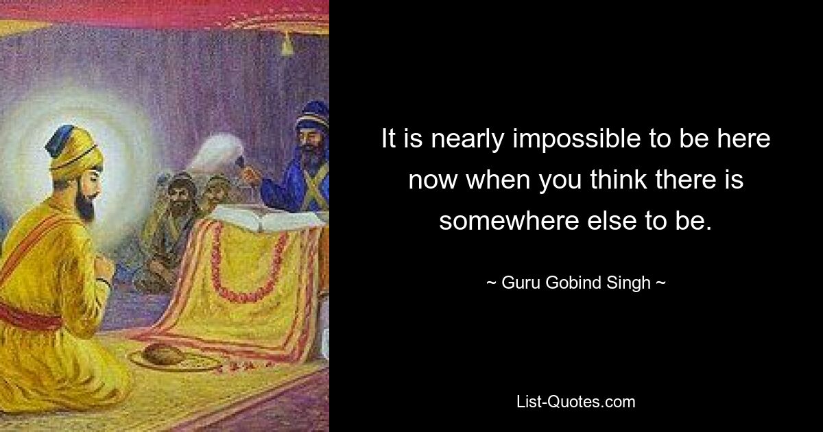 Es ist fast unmöglich, jetzt hier zu sein, wenn man denkt, dass es einen anderen Ort gibt, an dem man sein kann. — © Guru Gobind Singh