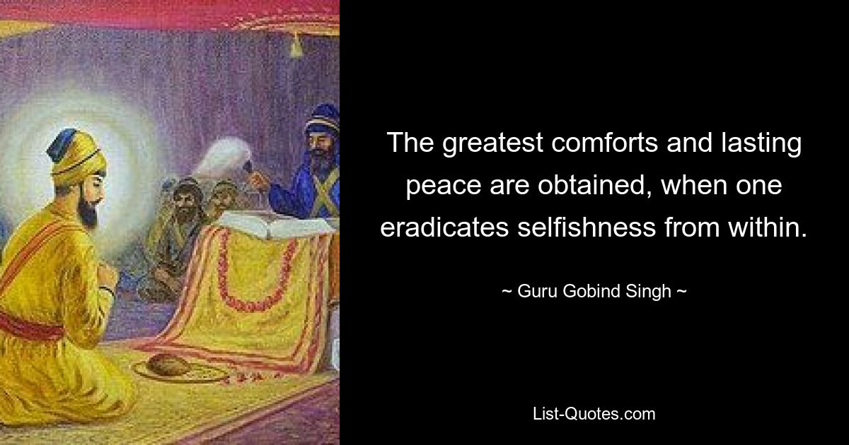 Den größten Trost und dauerhaften Frieden erhält man, wenn man den Egoismus von innen heraus beseitigt. — © Guru Gobind Singh 