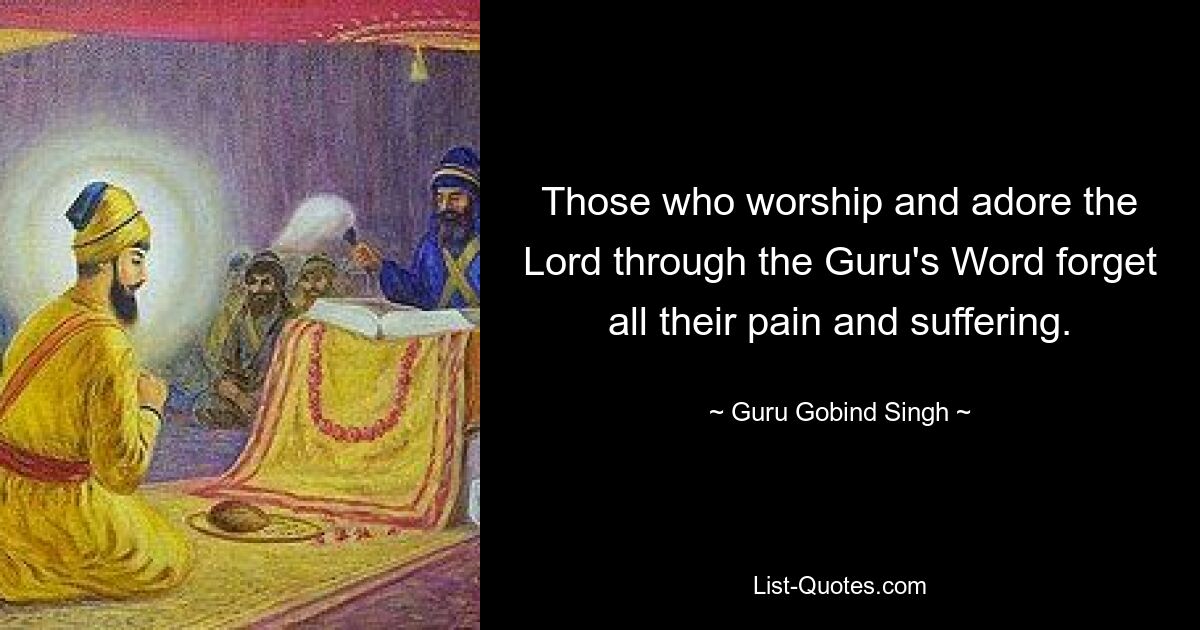 Those who worship and adore the Lord through the Guru's Word forget all their pain and suffering. — © Guru Gobind Singh