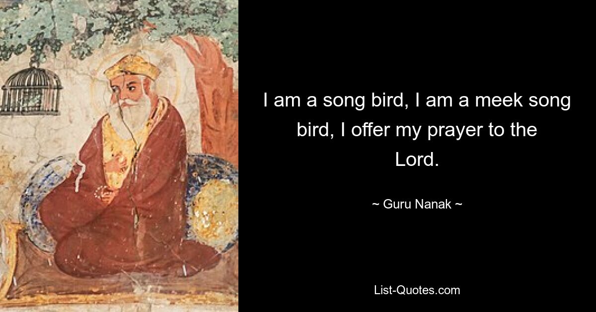 I am a song bird, I am a meek song bird, I offer my prayer to the Lord. — © Guru Nanak