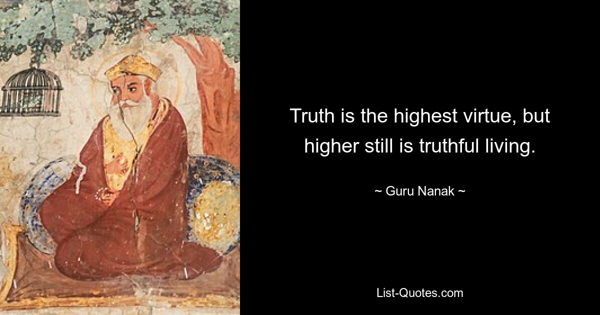 Truth is the highest virtue, but higher still is truthful living. — © Guru Nanak