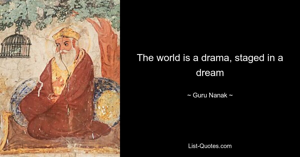 The world is a drama, staged in a dream — © Guru Nanak