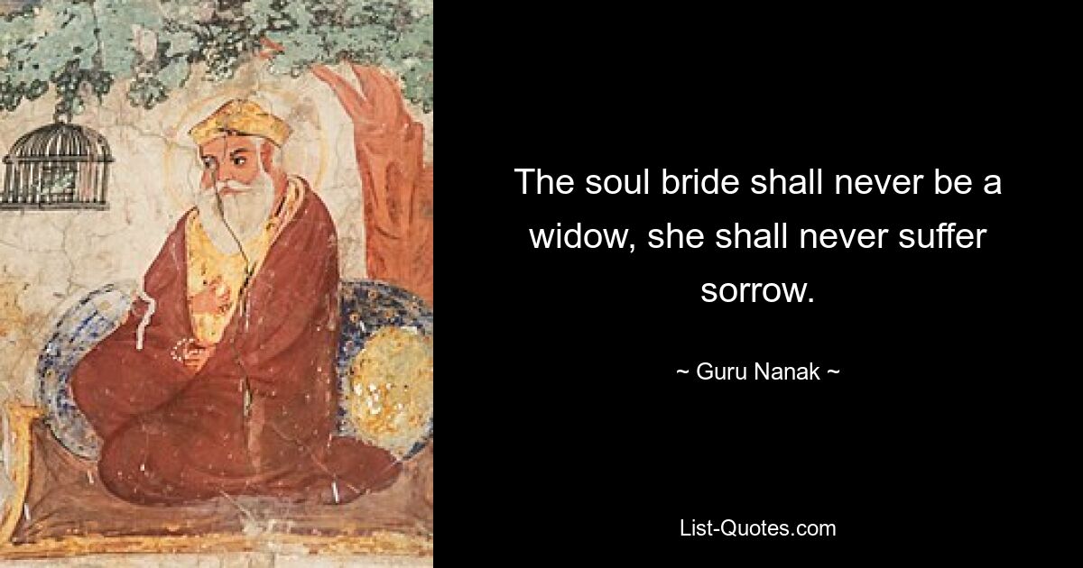 The soul bride shall never be a widow, she shall never suffer sorrow. — © Guru Nanak