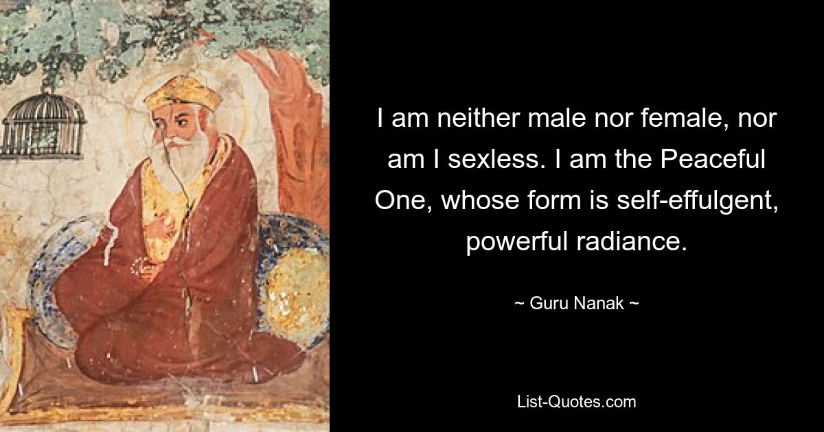 I am neither male nor female, nor am I sexless. I am the Peaceful One, whose form is self-effulgent, powerful radiance. — © Guru Nanak