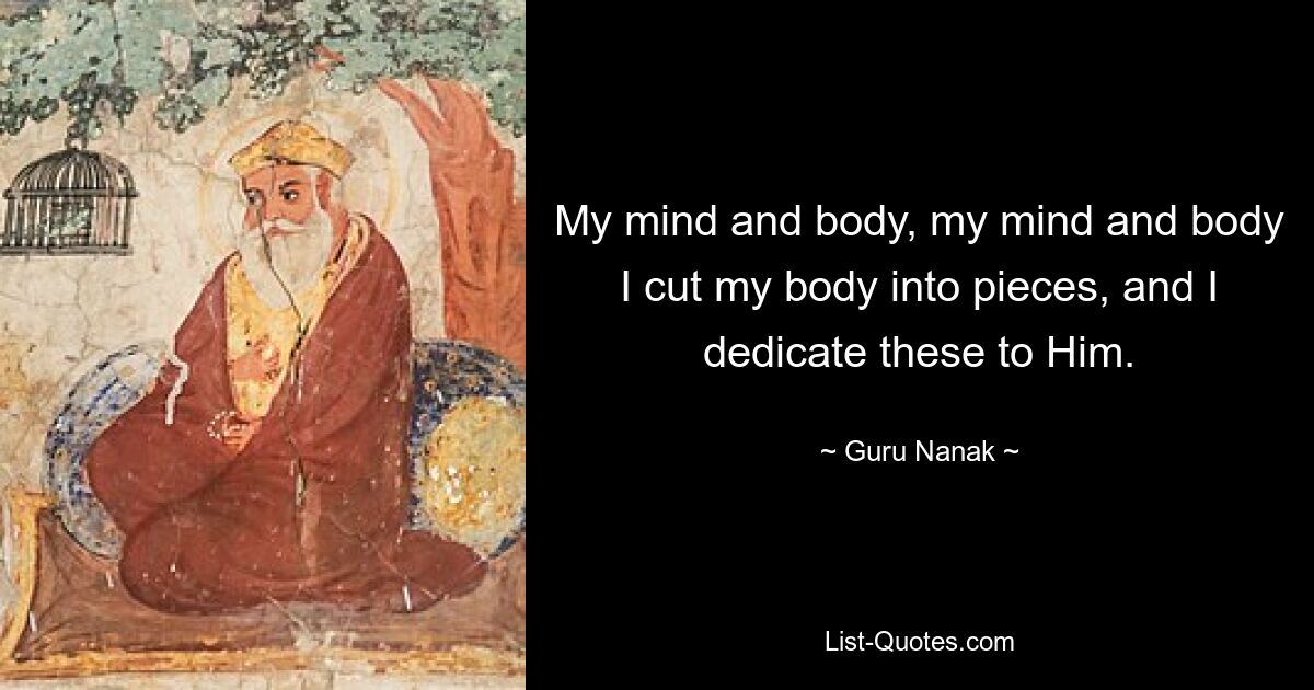 My mind and body, my mind and body I cut my body into pieces, and I dedicate these to Him. — © Guru Nanak