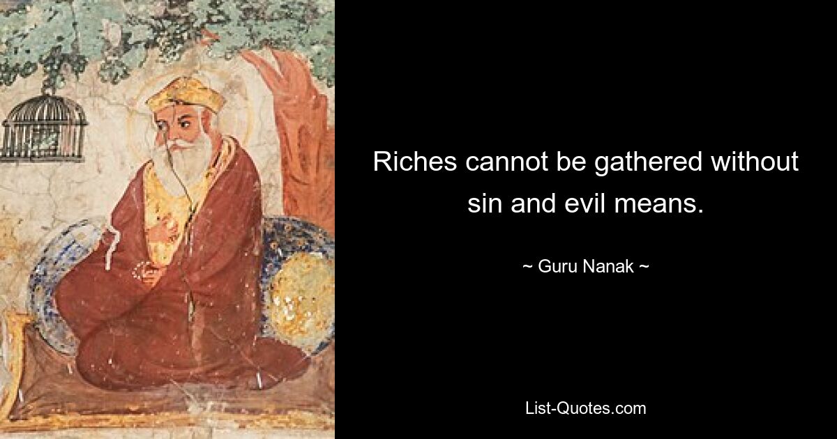 Riches cannot be gathered without sin and evil means. — © Guru Nanak