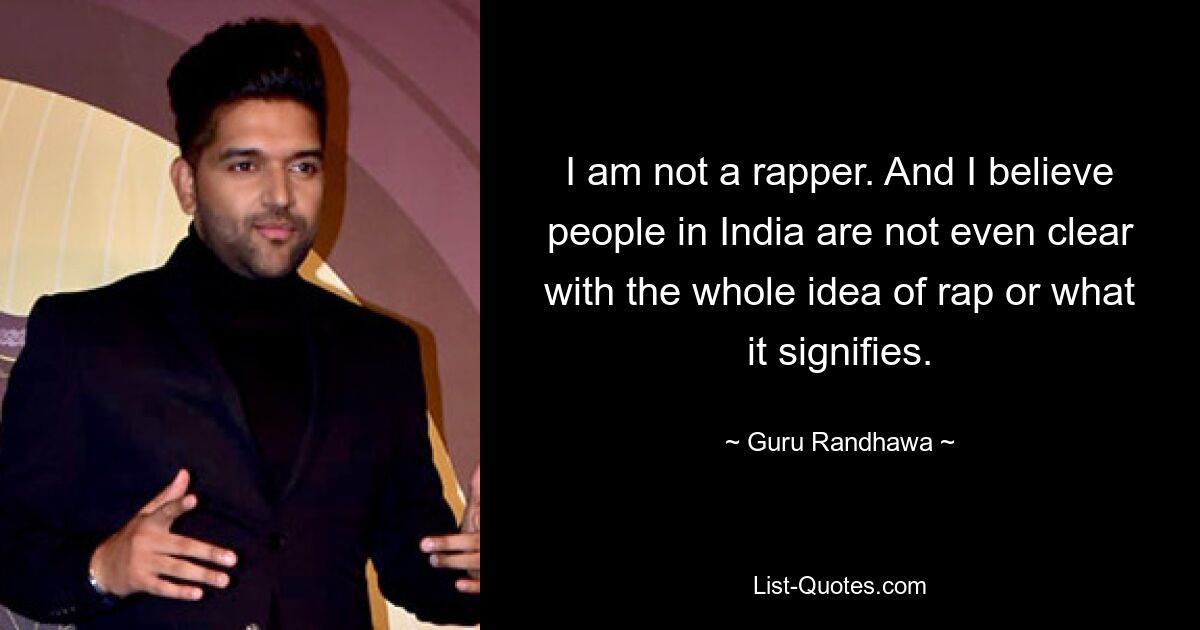 I am not a rapper. And I believe people in India are not even clear with the whole idea of rap or what it signifies. — © Guru Randhawa