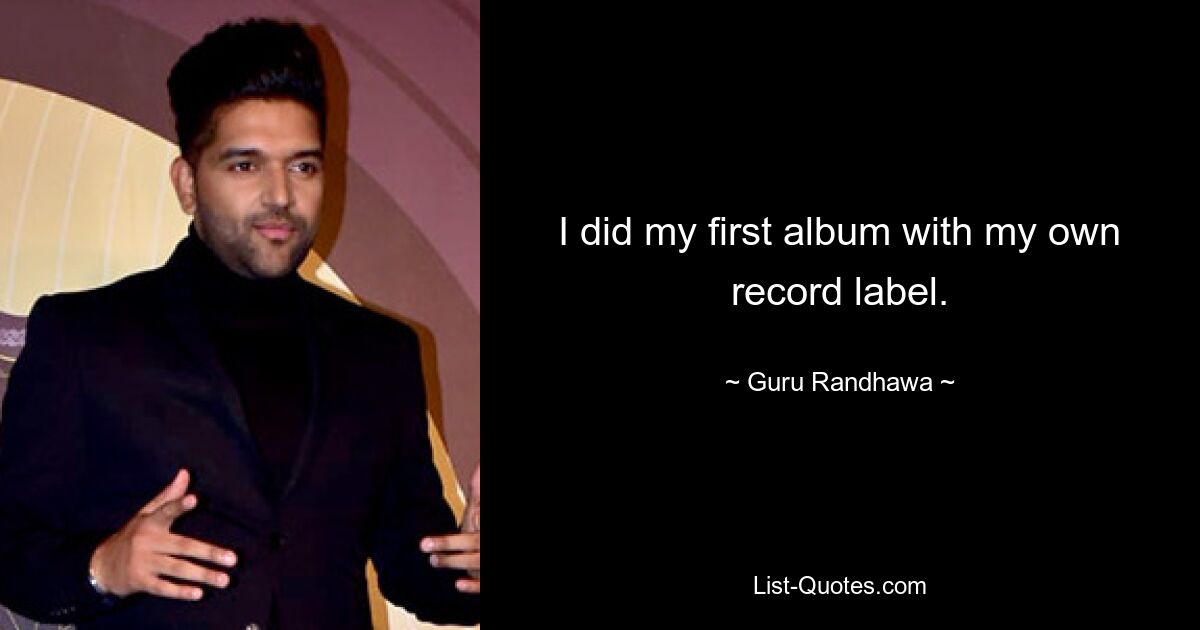 I did my first album with my own record label. — © Guru Randhawa