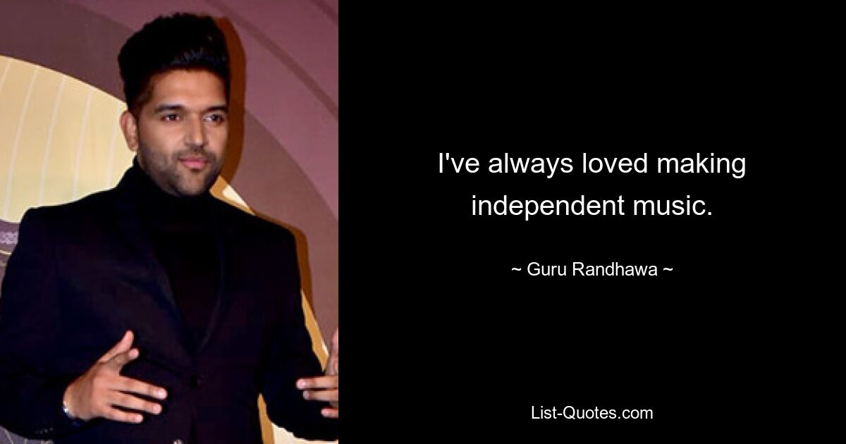 I've always loved making independent music. — © Guru Randhawa