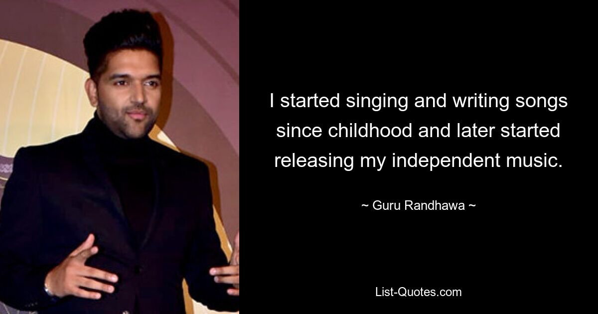 I started singing and writing songs since childhood and later started releasing my independent music. — © Guru Randhawa