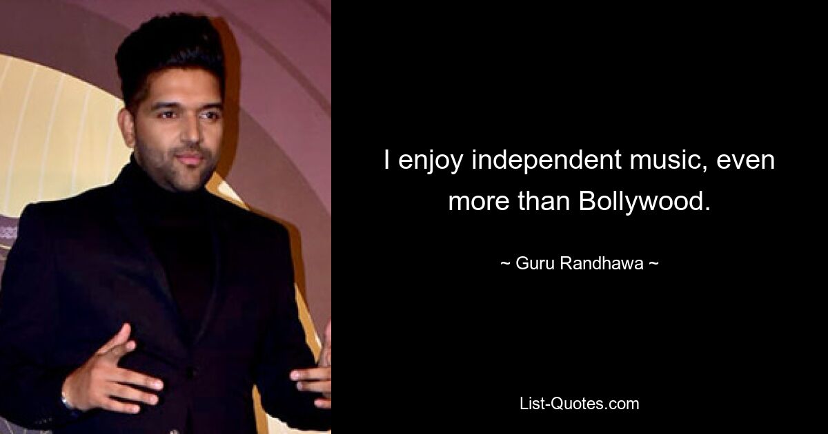 I enjoy independent music, even more than Bollywood. — © Guru Randhawa