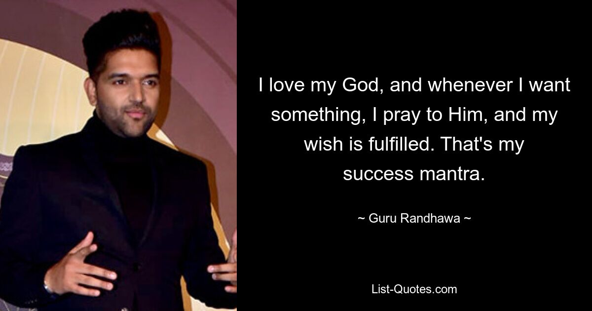 I love my God, and whenever I want something, I pray to Him, and my wish is fulfilled. That's my success mantra. — © Guru Randhawa