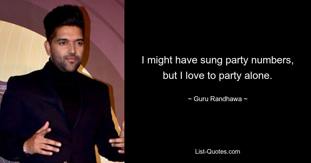 I might have sung party numbers, but I love to party alone. — © Guru Randhawa