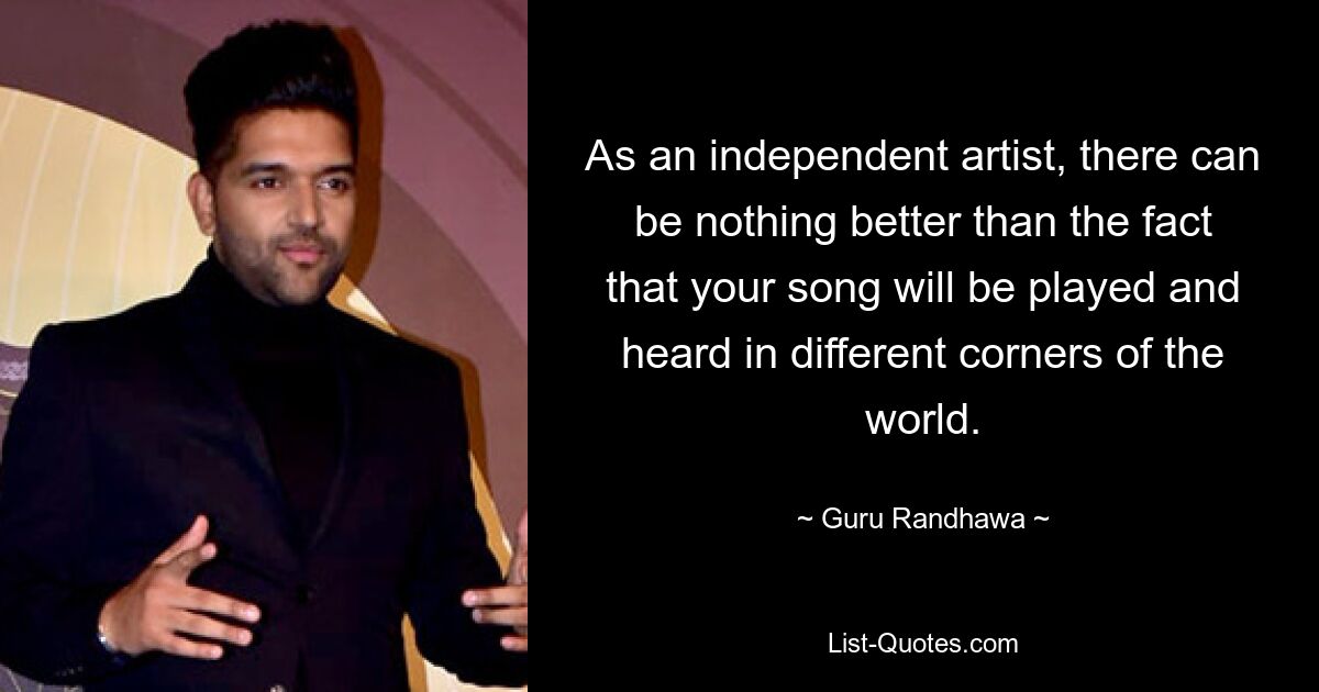 As an independent artist, there can be nothing better than the fact that your song will be played and heard in different corners of the world. — © Guru Randhawa