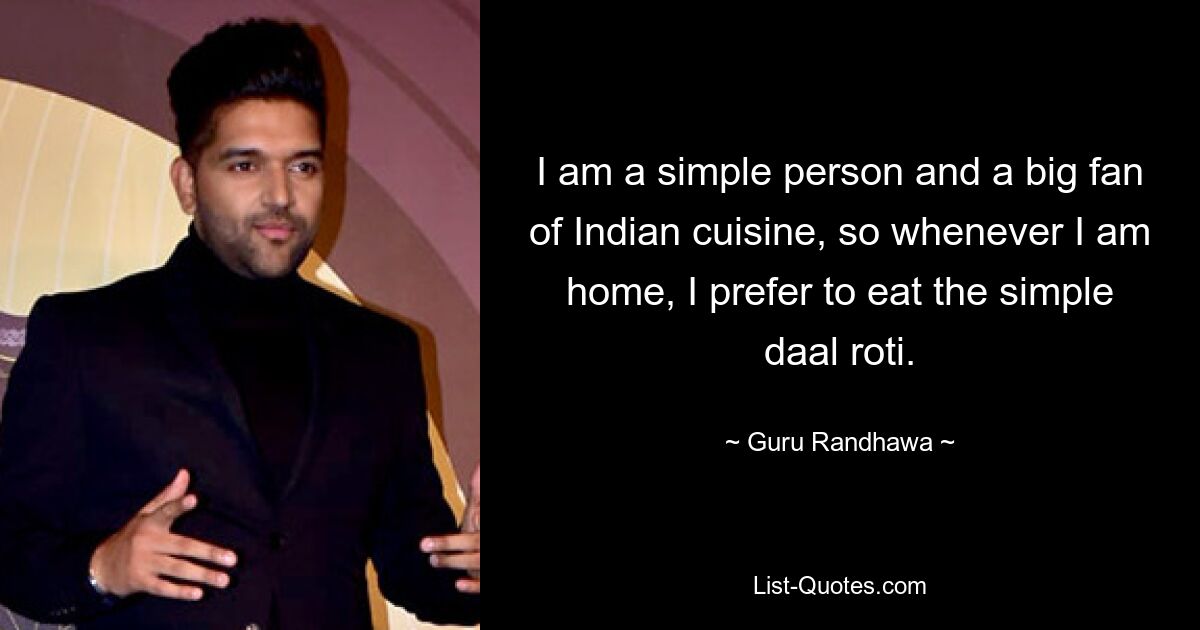 I am a simple person and a big fan of Indian cuisine, so whenever I am home, I prefer to eat the simple daal roti. — © Guru Randhawa