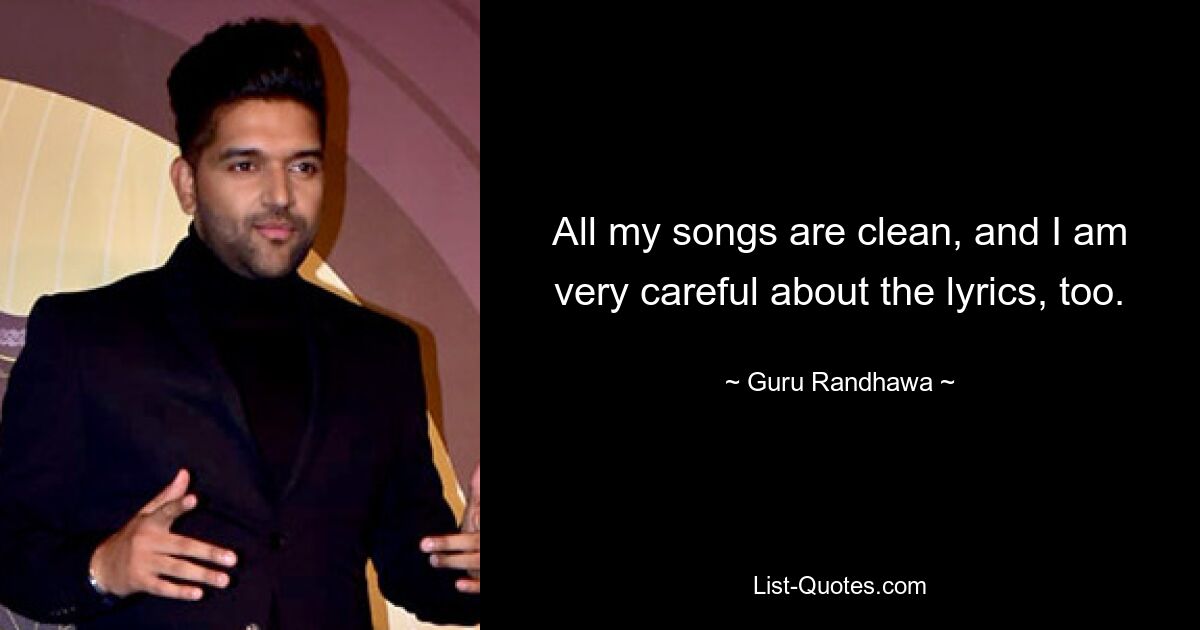 All my songs are clean, and I am very careful about the lyrics, too. — © Guru Randhawa