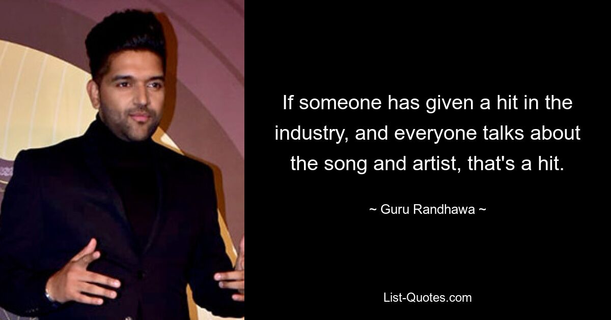 If someone has given a hit in the industry, and everyone talks about the song and artist, that's a hit. — © Guru Randhawa