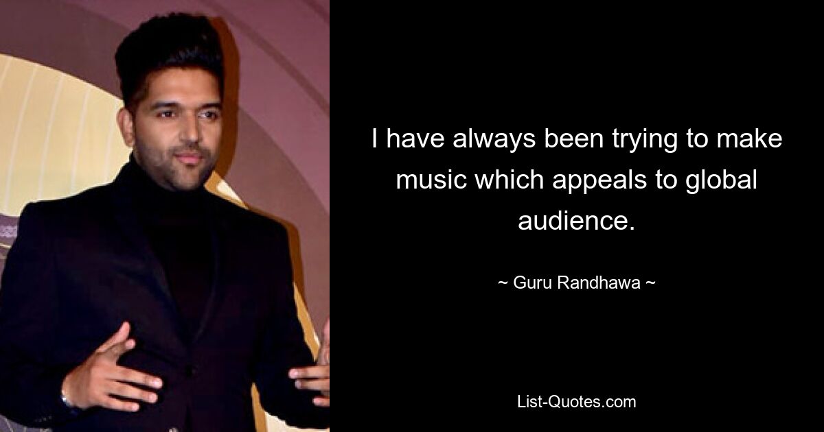 I have always been trying to make music which appeals to global audience. — © Guru Randhawa