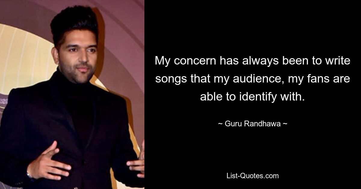 My concern has always been to write songs that my audience, my fans are able to identify with. — © Guru Randhawa