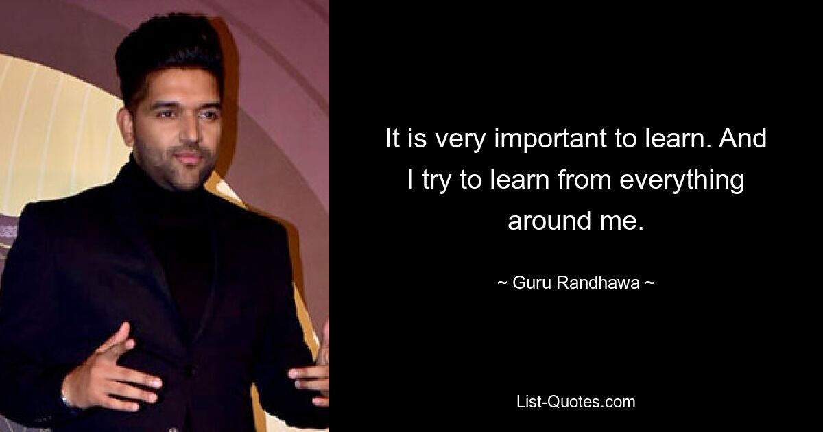 It is very important to learn. And I try to learn from everything around me. — © Guru Randhawa