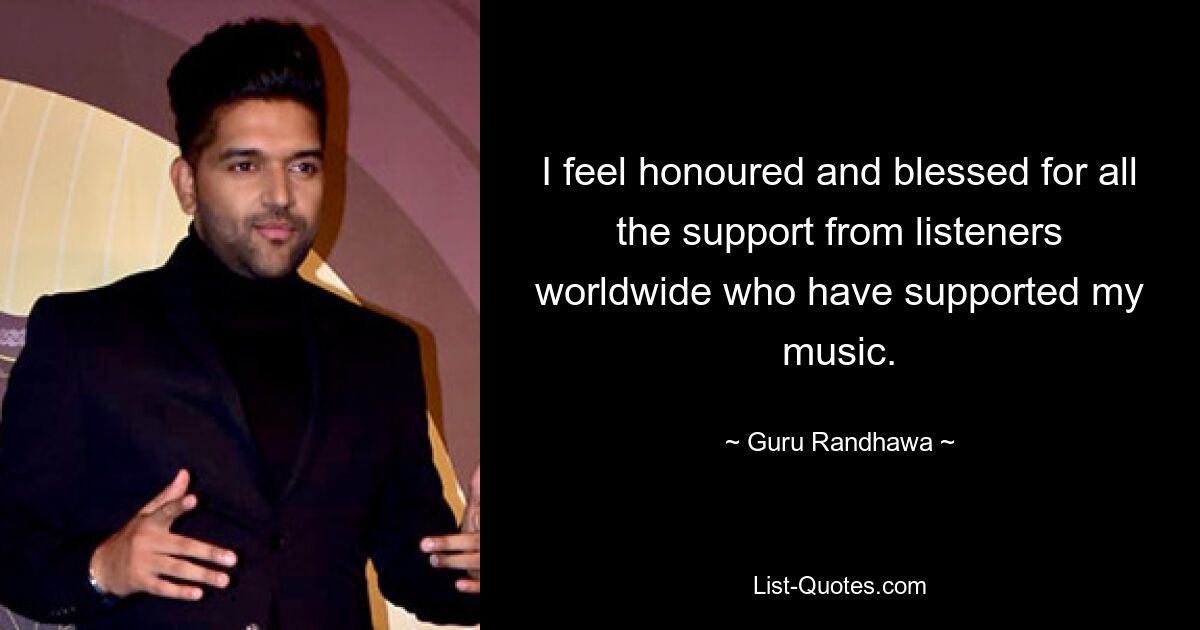 I feel honoured and blessed for all the support from listeners worldwide who have supported my music. — © Guru Randhawa