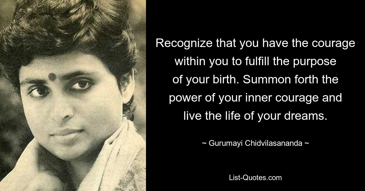 Recognize that you have the courage within you to fulfill the purpose of your birth. Summon forth the power of your inner courage and live the life of your dreams. — © Gurumayi Chidvilasananda