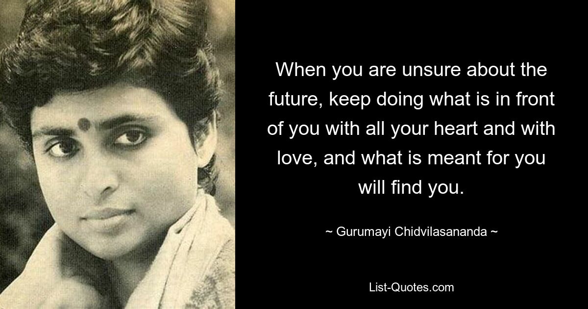 When you are unsure about the future, keep doing what is in front of you with all your heart and with love, and what is meant for you will find you. — © Gurumayi Chidvilasananda