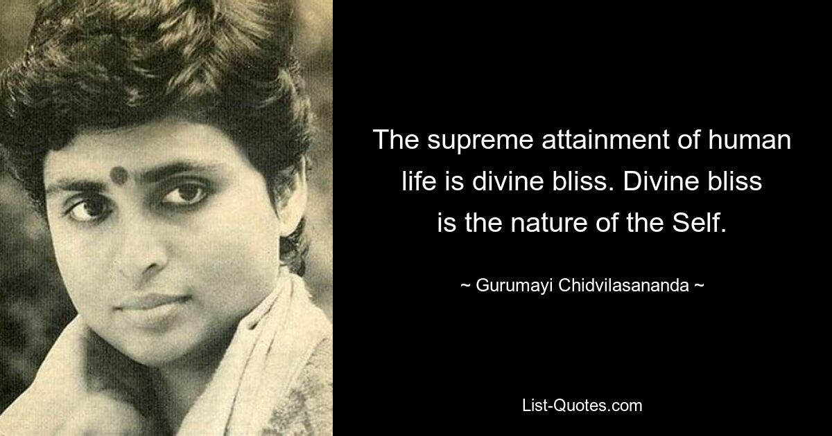 The supreme attainment of human life is divine bliss. Divine bliss is the nature of the Self. — © Gurumayi Chidvilasananda