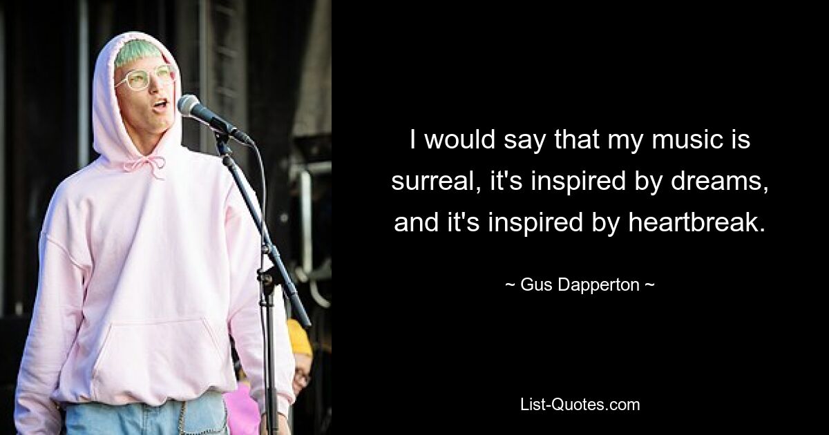 I would say that my music is surreal, it's inspired by dreams, and it's inspired by heartbreak. — © Gus Dapperton