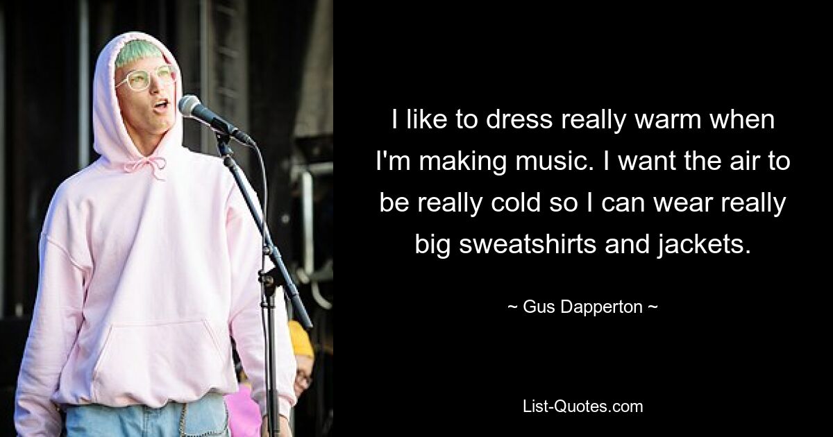 I like to dress really warm when I'm making music. I want the air to be really cold so I can wear really big sweatshirts and jackets. — © Gus Dapperton