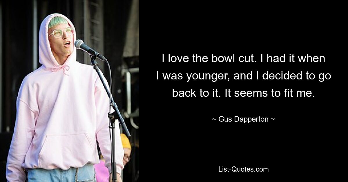 I love the bowl cut. I had it when I was younger, and I decided to go back to it. It seems to fit me. — © Gus Dapperton