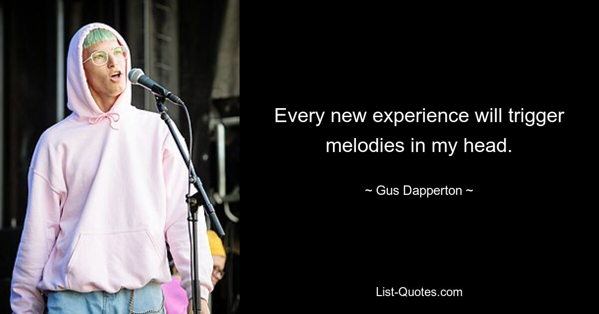 Every new experience will trigger melodies in my head. — © Gus Dapperton