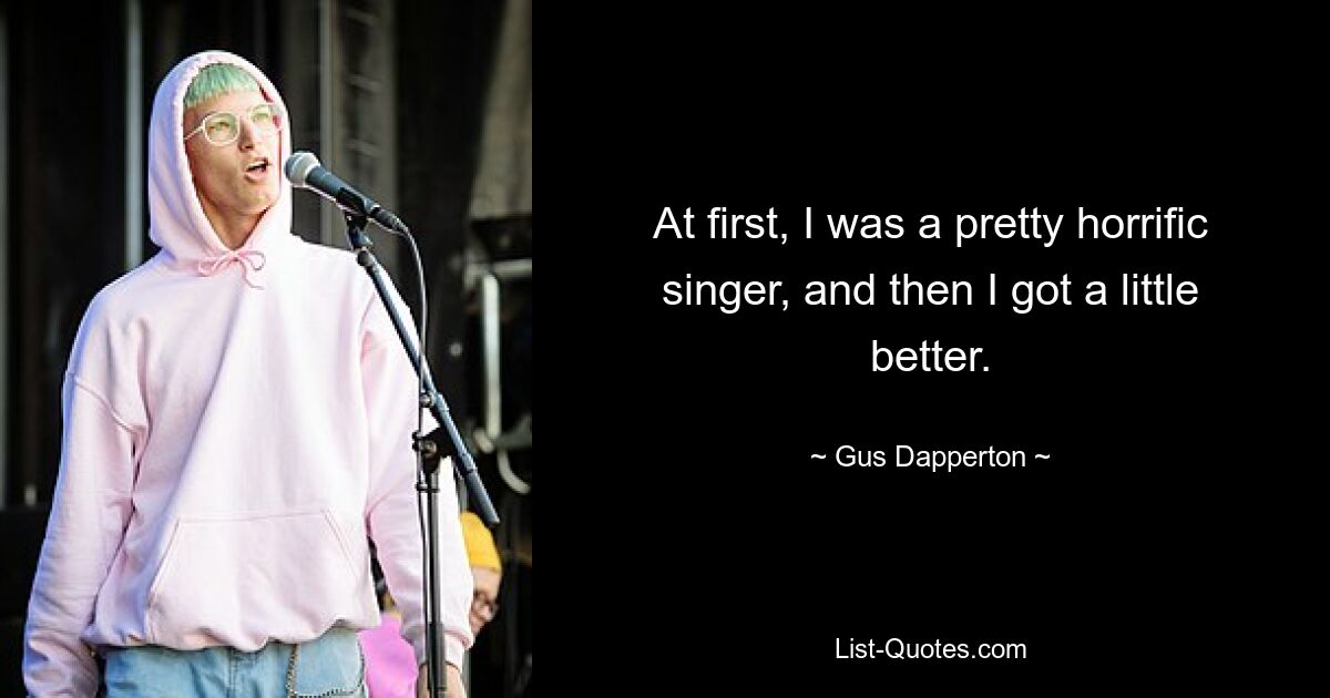 At first, I was a pretty horrific singer, and then I got a little better. — © Gus Dapperton