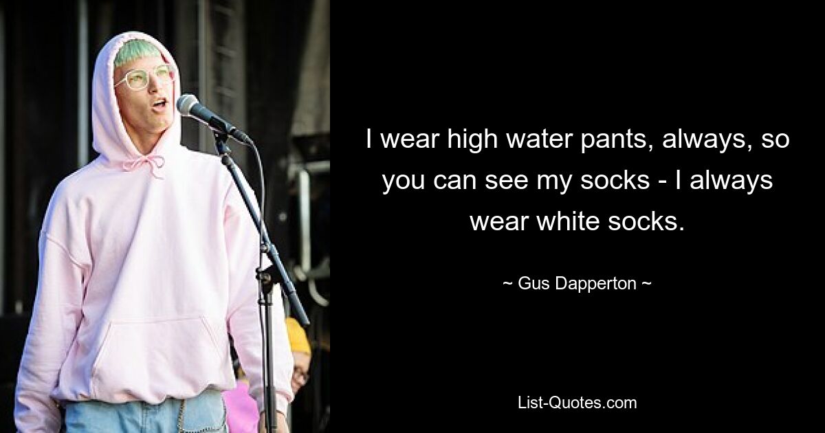 I wear high water pants, always, so you can see my socks - I always wear white socks. — © Gus Dapperton