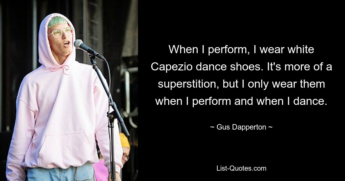 When I perform, I wear white Capezio dance shoes. It's more of a superstition, but I only wear them when I perform and when I dance. — © Gus Dapperton