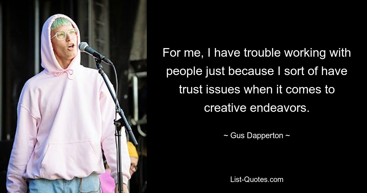 For me, I have trouble working with people just because I sort of have trust issues when it comes to creative endeavors. — © Gus Dapperton