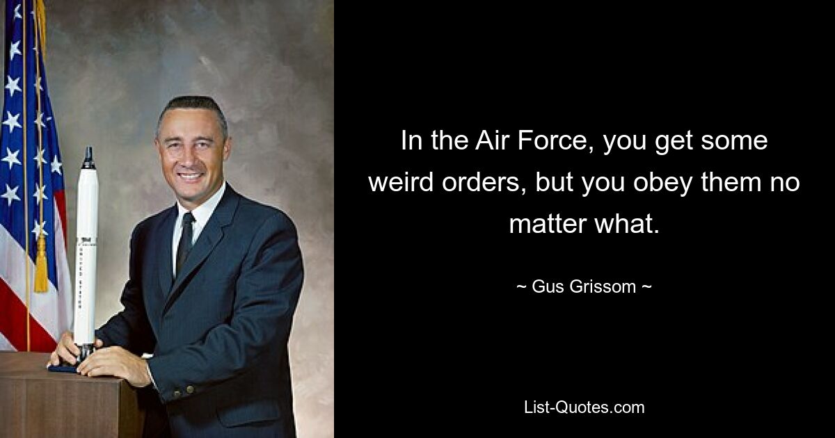 In the Air Force, you get some weird orders, but you obey them no matter what. — © Gus Grissom