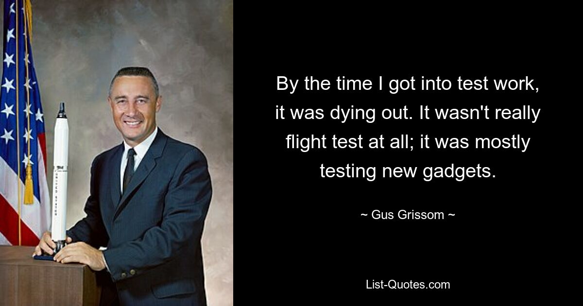 By the time I got into test work, it was dying out. It wasn't really flight test at all; it was mostly testing new gadgets. — © Gus Grissom