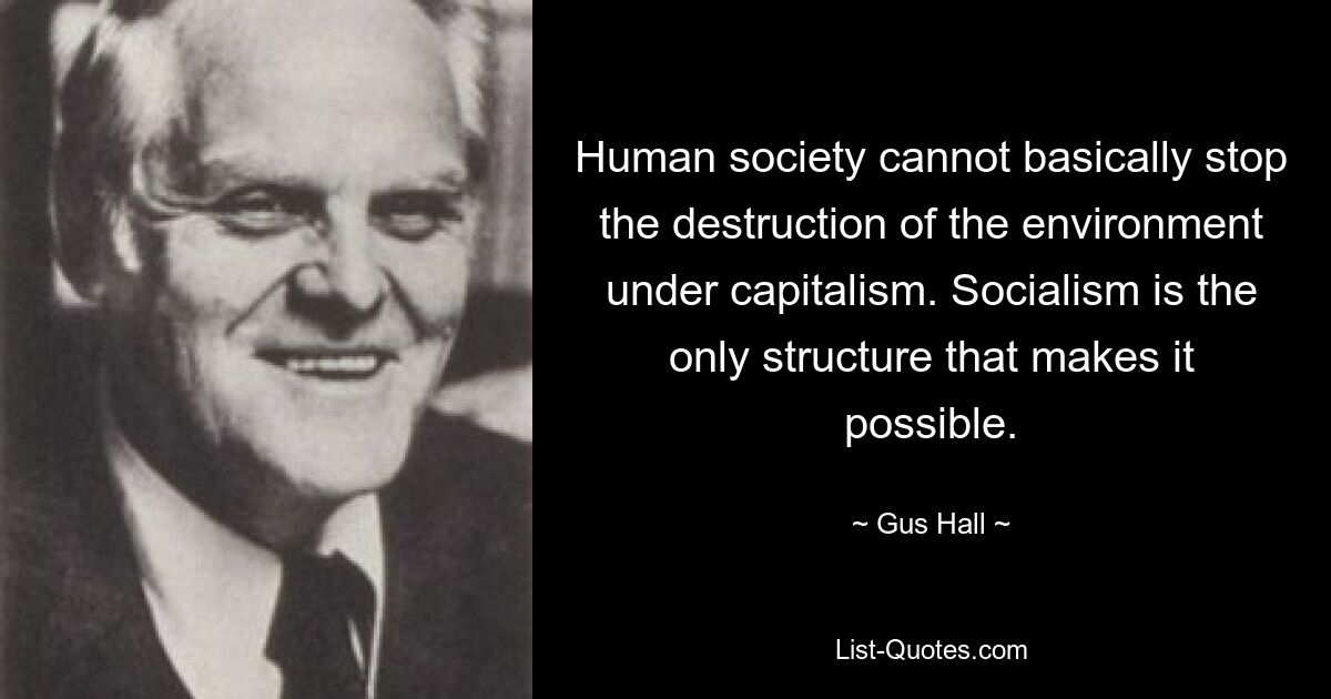 Human society cannot basically stop the destruction of the environment under capitalism. Socialism is the only structure that makes it possible. — © Gus Hall